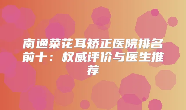 南通菜花耳矫正医院排名前十：评价与医生推荐
