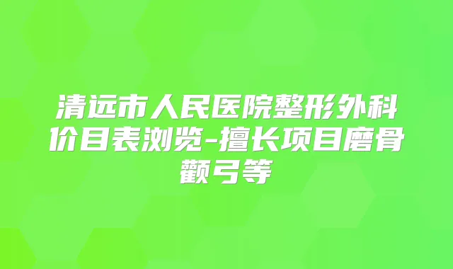 清远市人民医院整形外科价目表浏览-擅长项目磨骨颧弓等