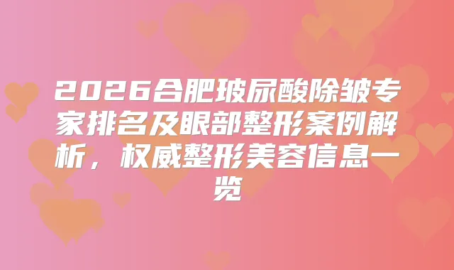 2026合肥玻尿酸除皱专家排名及眼部整形案例解析,整形美容信息一览