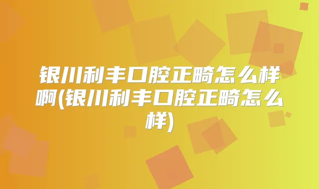 银川利丰口腔正畸怎么样啊(银川利丰口腔正畸怎么样)
