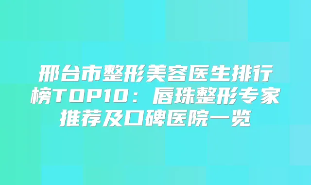 邢台市整形美容医生排行榜TOP10：唇珠整形专家推荐及口碑医院一览