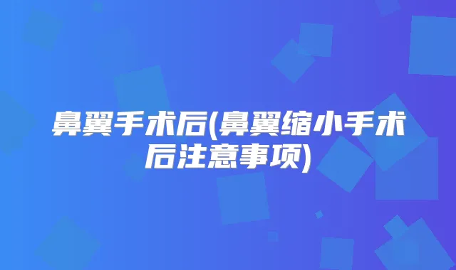 鼻翼手术后(鼻翼缩小手术后注意事项)