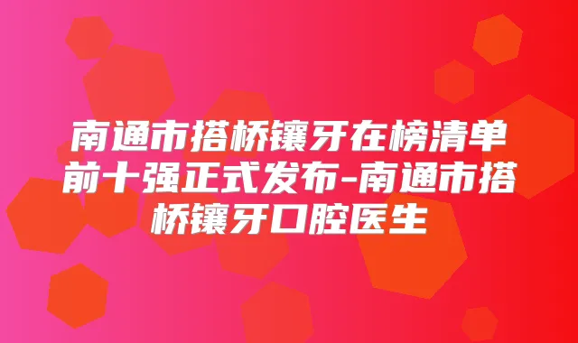 南通市搭桥镶牙在榜清单前十强正式发布-南通市搭桥镶牙口腔医生