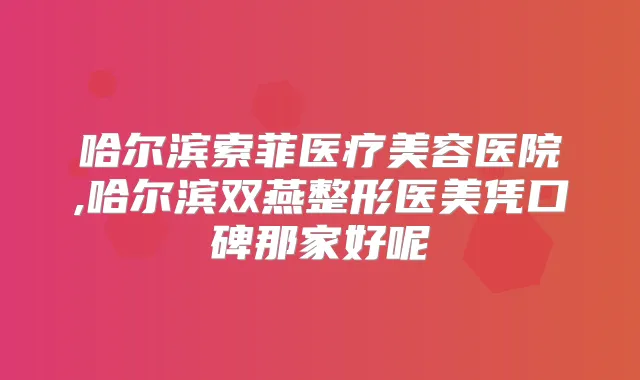 哈尔滨索菲医疗美容医院,哈尔滨双燕整形医美凭口碑那家好呢