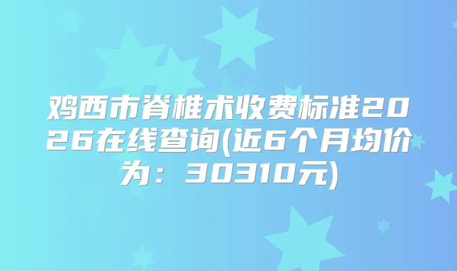 鸡西市脊椎术收费标准2026在线查询(近6个月均价为:30310元)