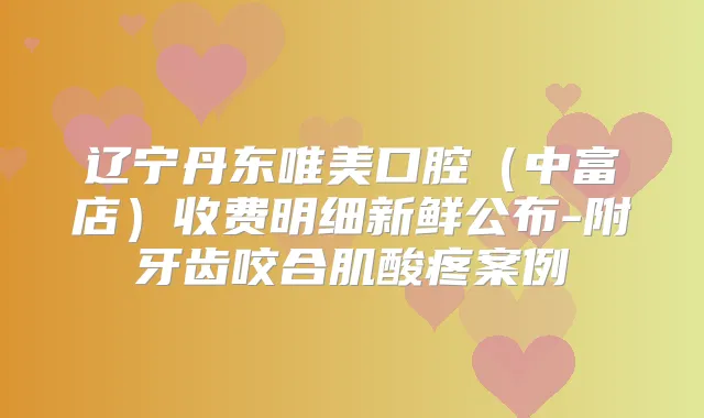 辽宁丹东唯美口腔（中富店）收费明细新鲜公布-附牙齿咬合肌酸疼案例