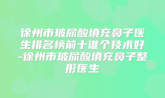 徐州市玻尿酸填充鼻子医生排名榜前十谁个技术好-徐州市玻尿酸填充鼻子整形医生