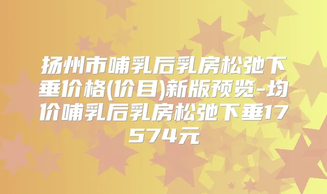 扬州市哺乳后乳房松弛下垂价格(价目)新版预览-均价哺乳后乳房松弛下垂17574元