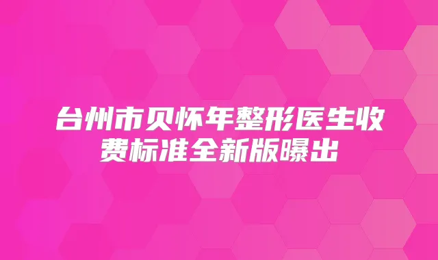 台州市贝怀年整形医生收费标准全新版曝出