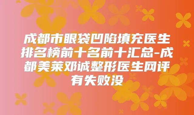 成都市眼袋凹陷填充医生排名榜前十名前十汇总-成都美莱邓诚整形医生网评有失败没