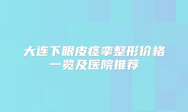 大连下眼皮痉挛整形价格一览及医院推荐
