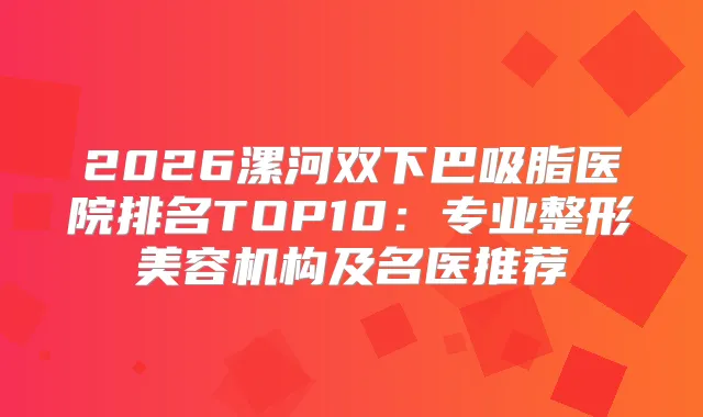 2026漯河双下巴吸脂医院排名TOP10：专业整形美容机构及名医推荐