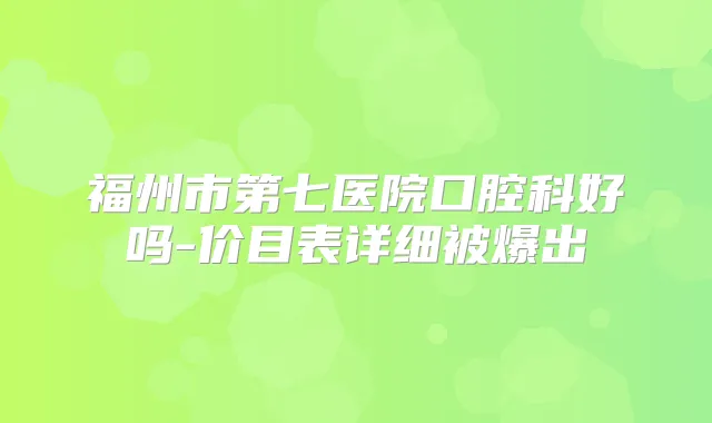 福州市第七医院口腔科好吗-价目表详细被爆出