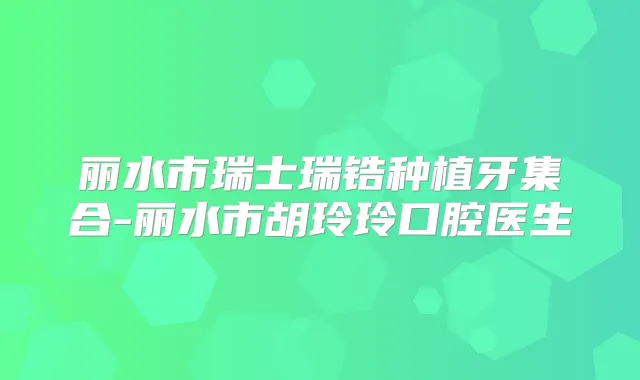 丽水市瑞士瑞锆种植牙集合-丽水市胡玲玲口腔医生