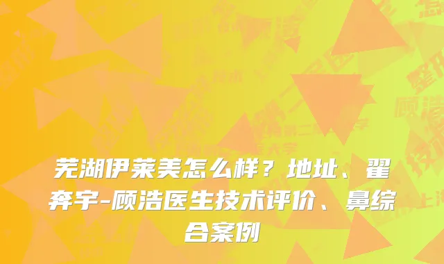 芜湖伊莱美怎么样？地址、翟奔宇-顾浩医生技术评价、鼻综合案例
