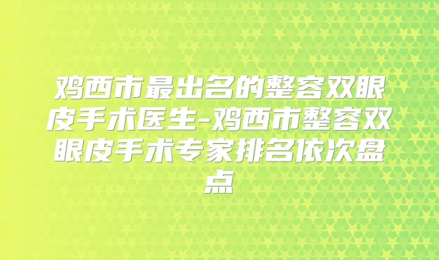 鸡西市出名的整容双眼皮手术医生-鸡西市整容双眼皮手术专家排名依次盘点
