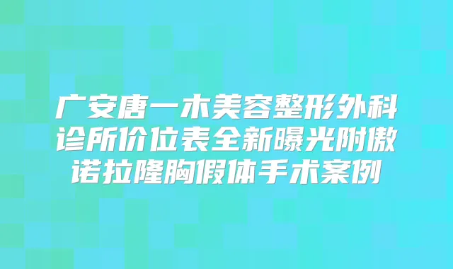 广安唐一木美容整形外科诊所价位表全新曝光附傲诺拉隆胸假体手术案例