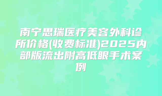 南宁思瑞医疗美容外科诊所价格(收费标准)2025内部版流出附高低眼手术案例