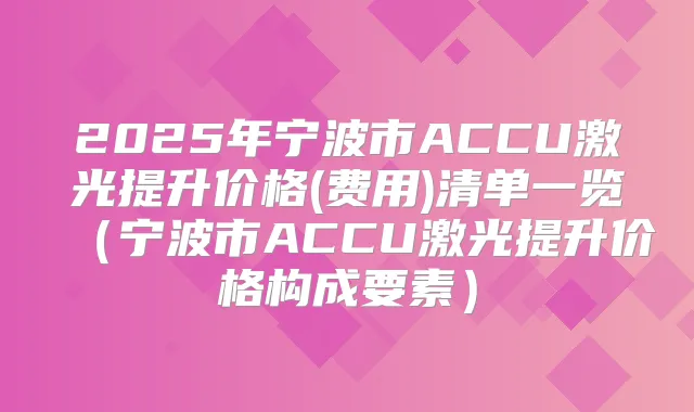 2025年宁波市ACCU激光提升价格(费用)清单一览（宁波市ACCU激光提升价格构成要素）