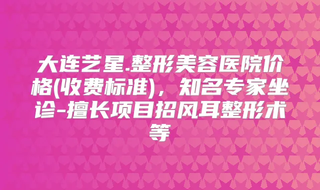大连艺星.整形美容医院价格(收费标准)，知名专家坐诊-擅长项目招风耳整形术等