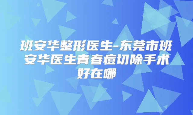 班安华整形医生-东莞市班安华医生青春痘切除手术好在哪