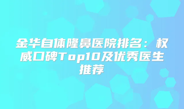 金华自体隆鼻医院排名:口碑Top10及优秀医生推荐