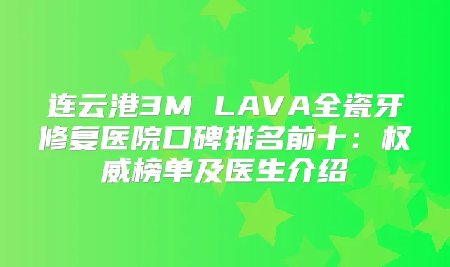 连云港3M LAVA全瓷牙修复医院口碑排名前十：榜单及医生介绍