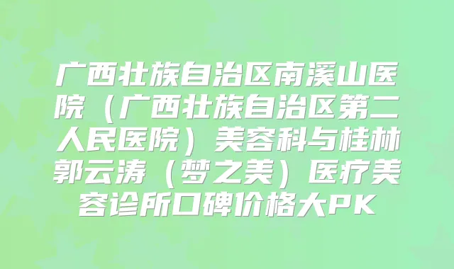 广西壮族自治区南溪山医院（广西壮族自治区第二人民医院）美容科与桂林郭云涛（梦之美）医疗美容诊所口碑价格大PK