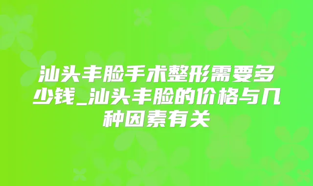 汕头丰脸手术整形需要多少钱_汕头丰脸的价格与几种因素有关