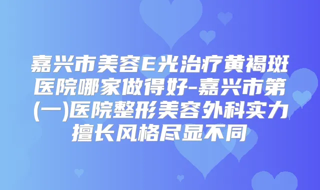 嘉兴市美容E光黄褐斑医院哪家做得好-嘉兴市第(一)医院整形美容外科实力擅长风格尽显不同