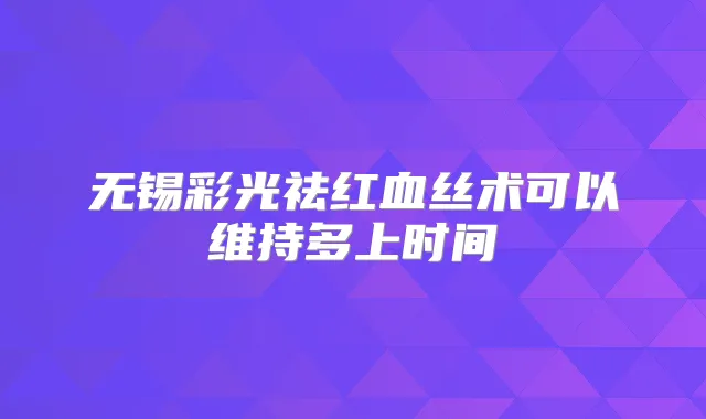 无锡彩光祛红血丝术可以维持多上时间