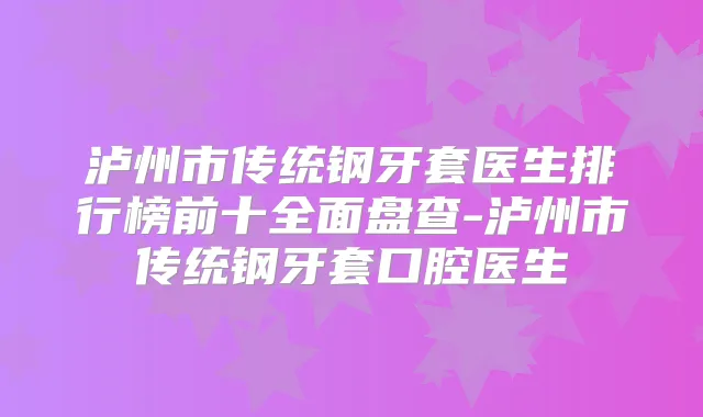 泸州市传统钢牙套医生排行榜前十全面盘查-泸州市传统钢牙套口腔医生