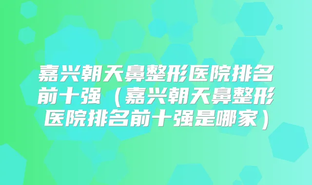 嘉兴朝天鼻整形医院排名前十强(嘉兴朝天鼻整形医院排名前十强是哪家)