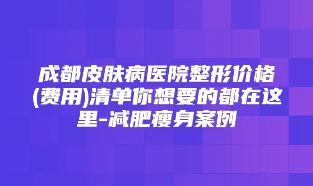 成都皮肤病医院整形价格(费用)清单你想要的都在这里-减肥瘦身案例