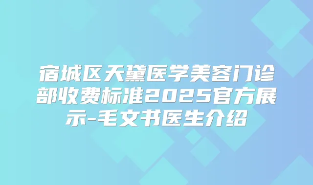 宿城区天黛医学美容门诊部收费标准2025官方展示-毛文书医生介绍