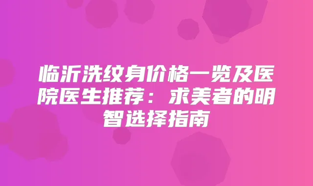 临沂洗纹身价格一览及医院医生推荐：求美者的明智选择指南