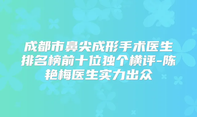 成都市鼻尖成形手术医生排名榜前十位独个横评-陈艳梅医生实力出众
