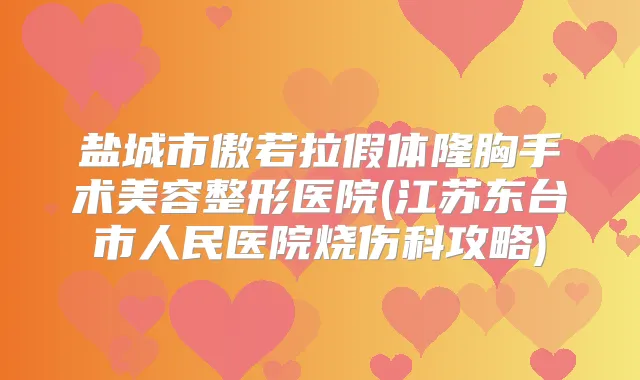 盐城市傲若拉假体隆胸手术美容整形医院(江苏东台市人民医院烧伤科攻略)