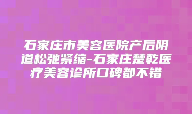 石家庄市美容医院产后阴道松弛紧缩-石家庄楚乾医疗美容诊所口碑都不错