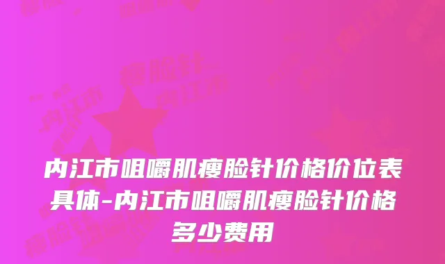 内江市咀嚼肌瘦脸针价格价位表具体-内江市咀嚼肌瘦脸针价格多少费用