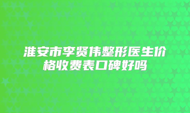 淮安市李贤伟整形医生价格收费表口碑好吗