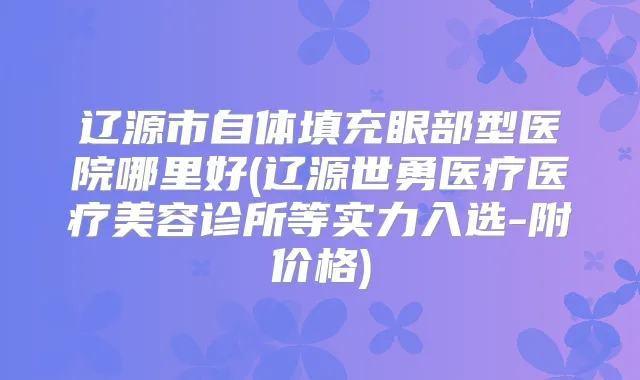 辽源市自体填充眼部型医院哪里好(辽源世勇医疗医疗美容诊所等实力入选-附价格)