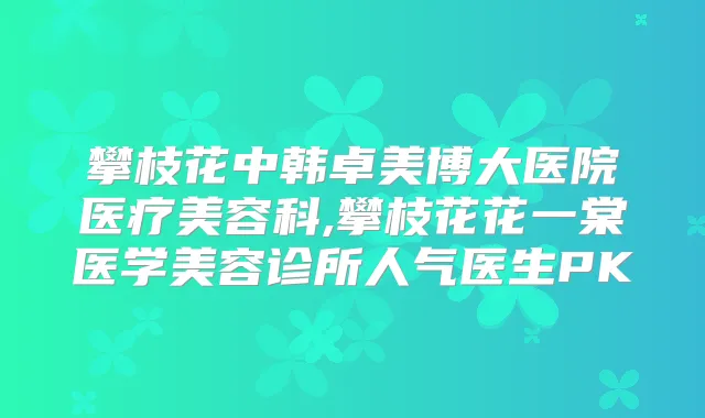 攀枝花中韩卓美博大医院医疗美容科,攀枝花花一棠医学美容诊所人气医生PK