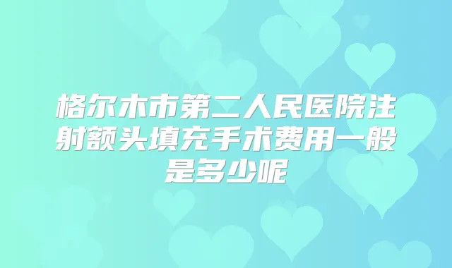 格尔木市第二人民医院注射额头填充手术费用一般是多少呢