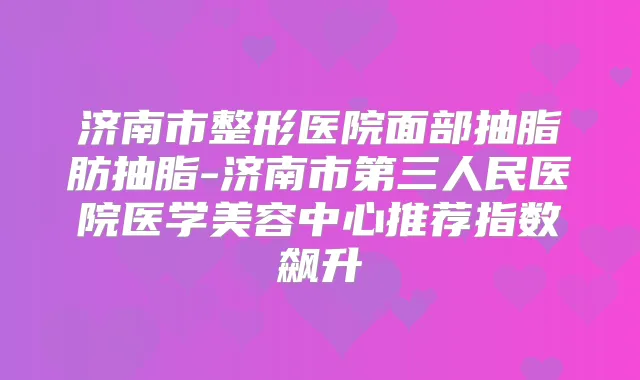 济南市整形医院面部抽脂肪抽脂-济南市第三人民医院医学美容中心推荐指数飙升