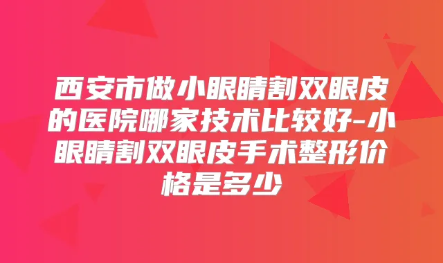 西安市做小眼睛割双眼皮的医院哪家技术比较好-小眼睛割双眼皮手术整形价格是多少