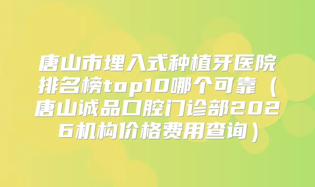 唐山市埋入式种植牙医院排名榜top10哪个可靠（唐山诚品口腔门诊部2026机构价格费用查询）