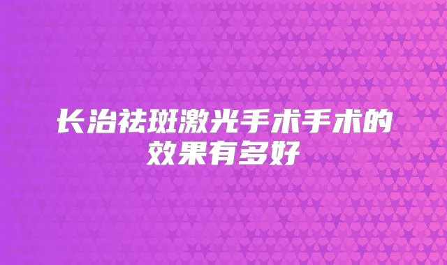 长治祛斑激光手术手术的效果有多好