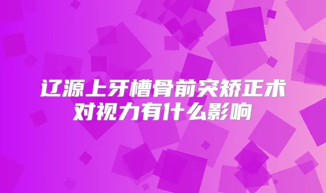 辽源上牙槽骨前突矫正术对视力有什么影响