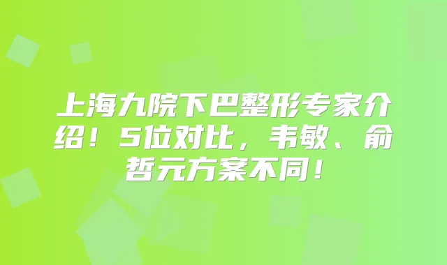 上海九院下巴整形专家介绍!5位对比,韦敏、俞哲元方案不同!